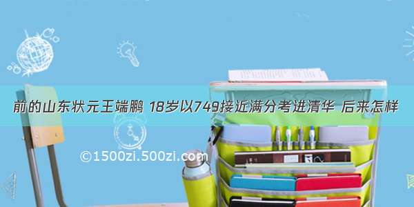 前的山东状元王端鹏 18岁以749接近满分考进清华 后来怎样