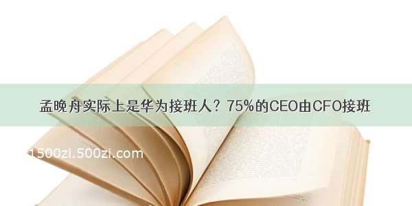 孟晚舟实际上是华为接班人？75%的CEO由CFO接班