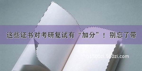 这些证书对考研复试有“加分”！别忘了带