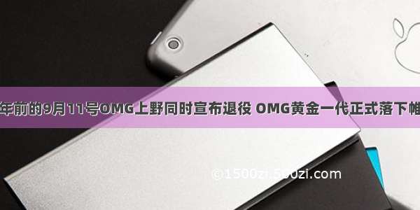 五年前的9月11号OMG上野同时宣布退役 OMG黄金一代正式落下帷幕