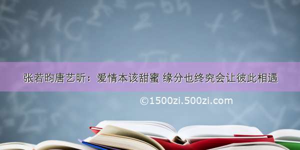 张若昀唐艺昕：爱情本该甜蜜 缘分也终究会让彼此相遇