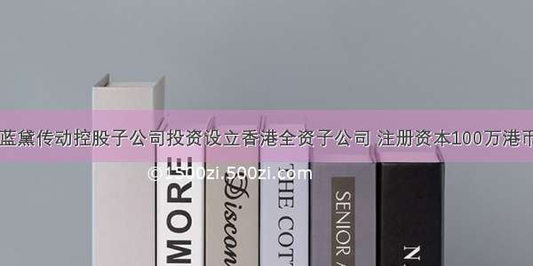 蓝黛传动控股子公司投资设立香港全资子公司 注册资本100万港币