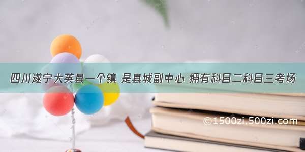 四川遂宁大英县一个镇 是县城副中心 拥有科目二科目三考场