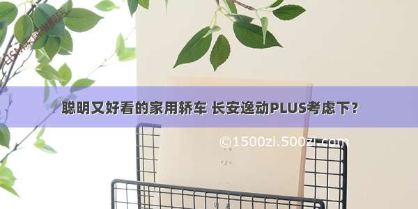 聪明又好看的家用轿车 长安逸动PLUS考虑下？