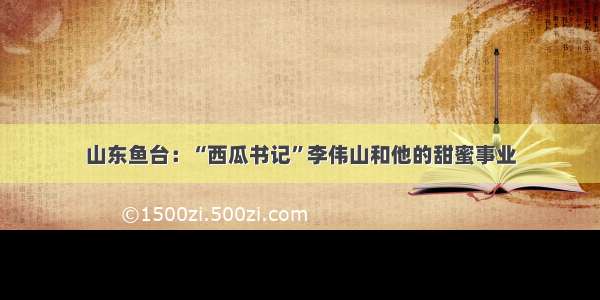 山东鱼台：“西瓜书记”李伟山和他的甜蜜事业