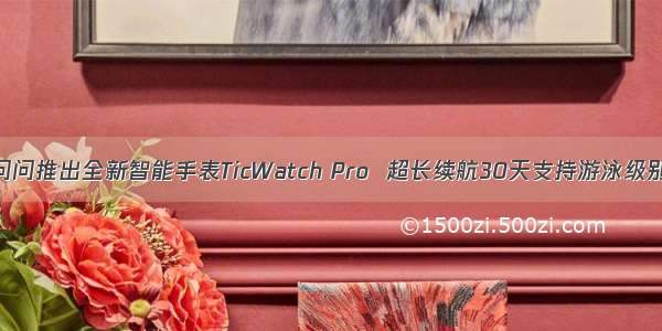 出门问问推出全新智能手表TicWatch Pro  超长续航30天支持游泳级别防水