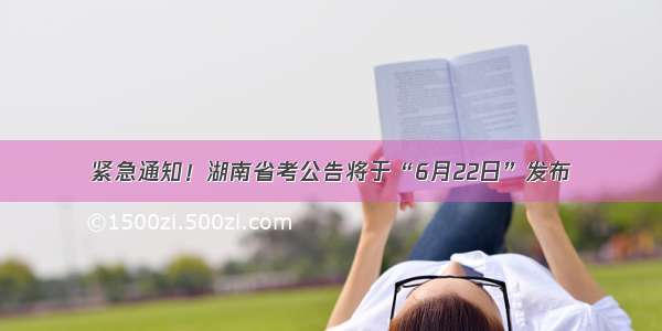 紧急通知！湖南省考公告将于“6月22日”发布
