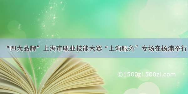 “四大品牌”上海市职业技能大赛“上海服务”专场在杨浦举行