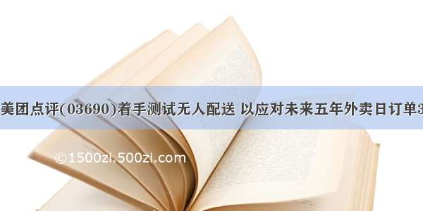 美团点评(03690)着手测试无人配送 以应对未来五年外卖日订单3