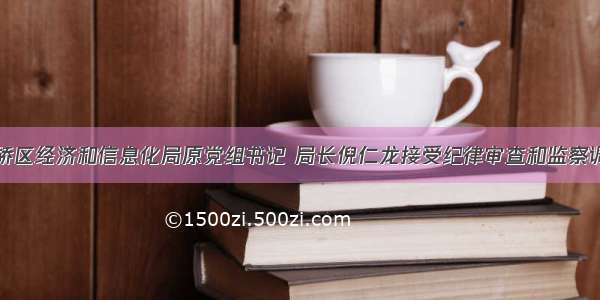 柯桥区经济和信息化局原党组书记 局长倪仁龙接受纪律审查和监察调查