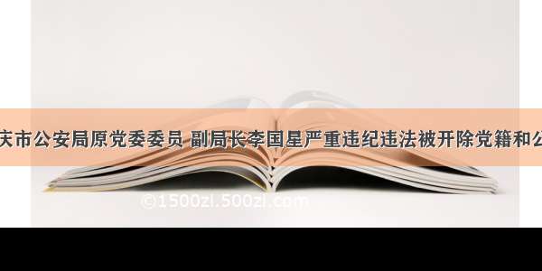 肇庆市公安局原党委委员 副局长李国星严重违纪违法被开除党籍和公职