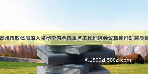 潍坊青州市教体局深入贯彻学习全市重点工作推进会议精神推动高质量发展