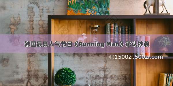 韩国最具人气节目《Running Man》承认抄袭