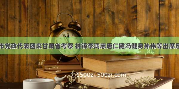 天津市党政代表团来甘肃省考察 林铎李鸿忠唐仁健冯健身孙伟等出席座谈会