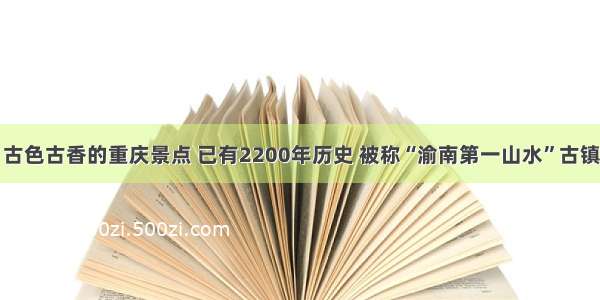 古色古香的重庆景点 已有2200年历史 被称“渝南第一山水”古镇