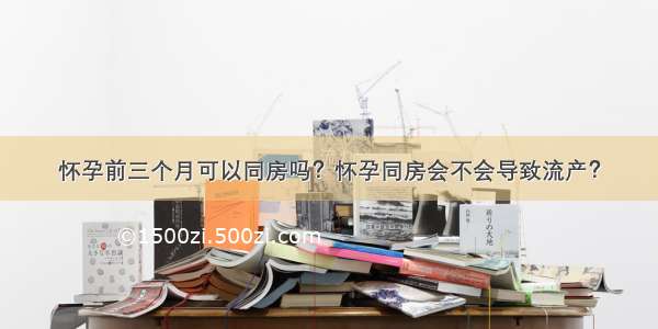 怀孕前三个月可以同房吗？怀孕同房会不会导致流产？