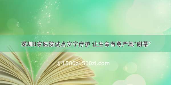 深圳8家医院试点安宁疗护 让生命有尊严地“谢幕”