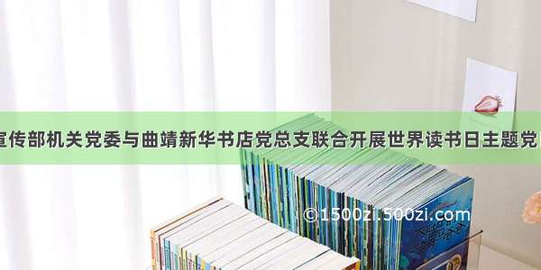 市委宣传部机关党委与曲靖新华书店党总支联合开展世界读书日主题党日活动