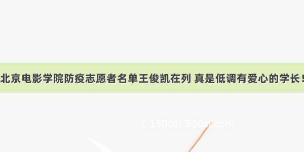 北京电影学院防疫志愿者名单王俊凯在列 真是低调有爱心的学长！