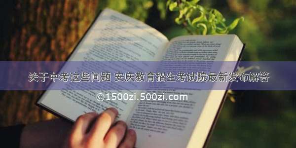 关于中考这些问题 安庆教育招生考试院最新发布解答