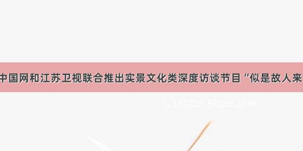 中国网和江苏卫视联合推出实景文化类深度访谈节目“似是故人来”