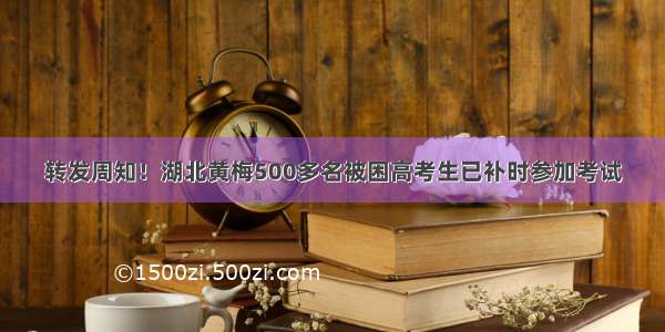 转发周知！湖北黄梅500多名被困高考生已补时参加考试