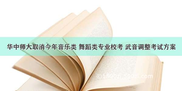 华中师大取消今年音乐类 舞蹈类专业校考 武音调整考试方案