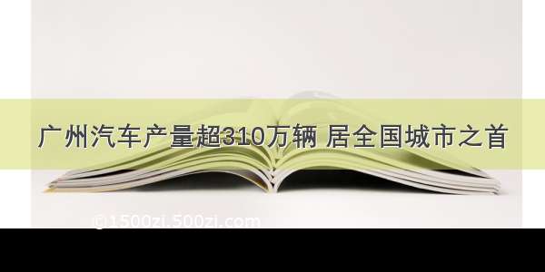 广州汽车产量超310万辆 居全国城市之首