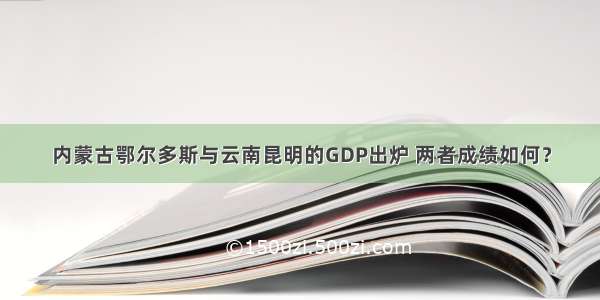 内蒙古鄂尔多斯与云南昆明的GDP出炉 两者成绩如何？