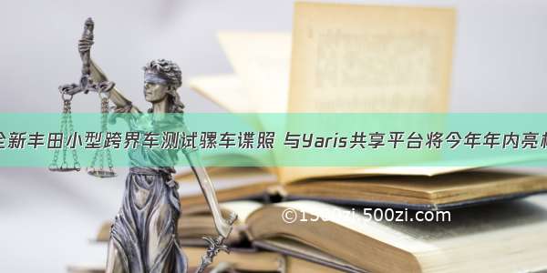 全新丰田小型跨界车测试骡车谍照 与Yaris共享平台将今年年内亮相