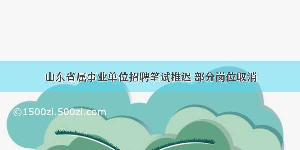 山东省属事业单位招聘笔试推迟 部分岗位取消