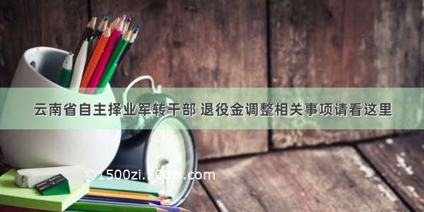 云南省自主择业军转干部 退役金调整相关事项请看这里