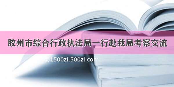 胶州市综合行政执法局一行赴我局考察交流