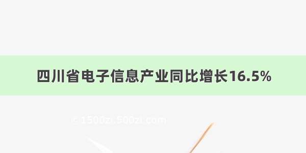 四川省电子信息产业同比增长16.5%