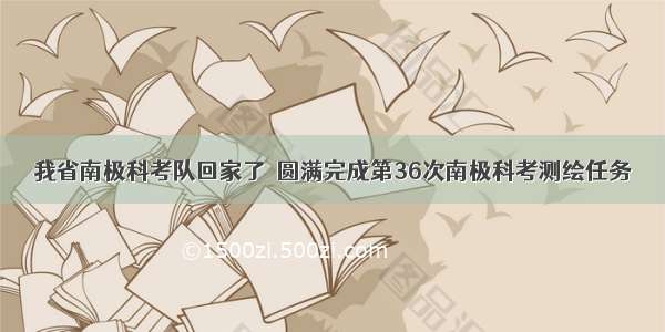 我省南极科考队回家了｜圆满完成第36次南极科考测绘任务