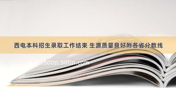 西电本科招生录取工作结束 生源质量良好附各省分数线