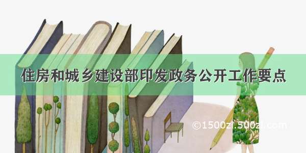 住房和城乡建设部印发政务公开工作要点