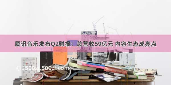 腾讯音乐发布Q2财报：总营收59亿元 内容生态成亮点