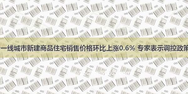 6月份4个一线城市新建商品住宅销售价格环比上涨0.6% 专家表示调控政策或将升级