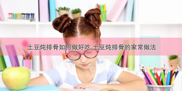 土豆炖排骨如何做好吃 土豆炖排骨的家常做法