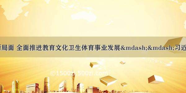 增添新动力 开创新局面 全面推进教育文化卫生体育事业发展——习近平总书记在教育文