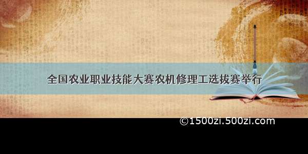 全国农业职业技能大赛农机修理工选拔赛举行