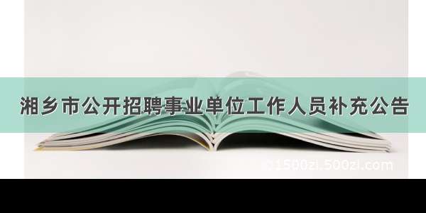 湘乡市公开招聘事业单位工作人员补充公告