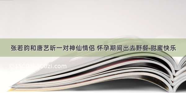 张若昀和唐艺昕一对神仙情侣 怀孕期间出去野餐 甜蜜快乐