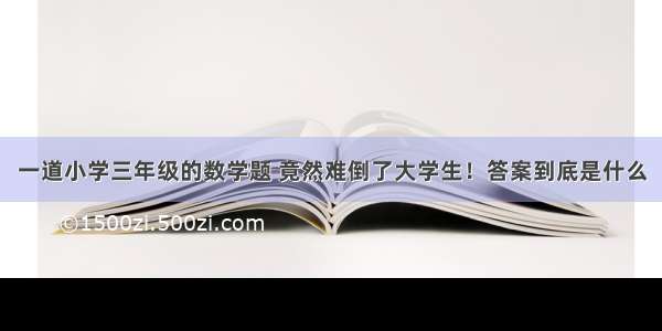 一道小学三年级的数学题 竟然难倒了大学生！答案到底是什么