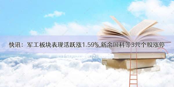 快讯：军工板块表现活跃涨1.59% 新余国科等3只个股涨停