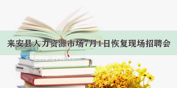 来安县人力资源市场7月1日恢复现场招聘会