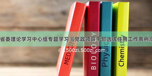 省委理论学习中心组专题学习《党政领导干部选拔任用工作条例》