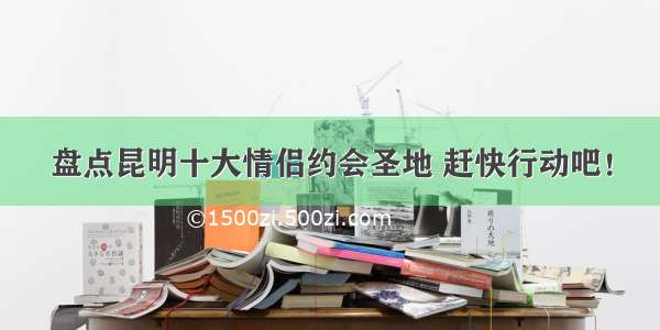 盘点昆明十大情侣约会圣地 赶快行动吧！