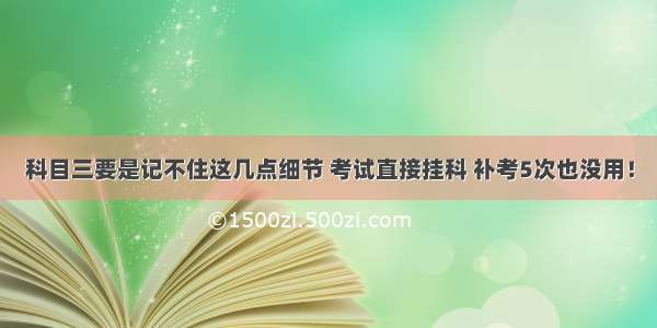 科目三要是记不住这几点细节 考试直接挂科 补考5次也没用！